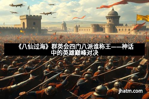 《八仙过海》群英会四门八派谁称王——神话中的英雄巅峰对决